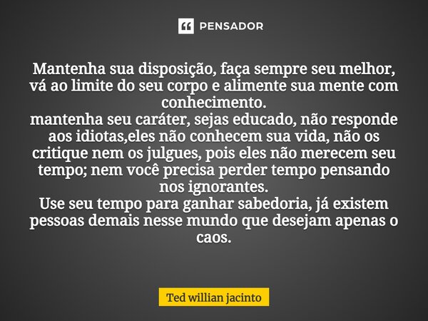 ⁠⁠Mantenha sua disposição, faça sempre seu melhor, vá ao limite do seu corpo e alimente sua mente com conhecimento. mantenha seu caráter, sejas educado, não res... Frase de Ted Willian Jacinto.