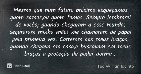 Mesmo que num futuro próximo esqueçamos quem somos,ou quem fomos. Sempre lembrarei de vocês; guando chegaram a esse mundo; seguraram minha mão! me chamaram de p... Frase de Ted Willian Jacinto.