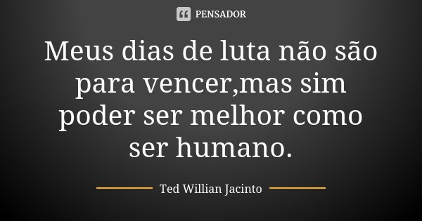Meus dias de luta não são para vencer,mas sim poder ser melhor como ser humano.... Frase de Ted Willian Jacinto.