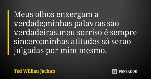 Meus olhos enxergam a verdade;minhas palavras são verdadeiras.meu sorriso é sempre sincero;minhas atitudes só serão julgadas por mim mesmo.... Frase de Ted Willian Jacinto.