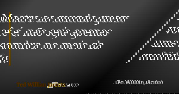 Mostre ao mundo quem você é, não seja apenas uma sombra no meio da multidão.... Frase de Ted Willian Jacinto.