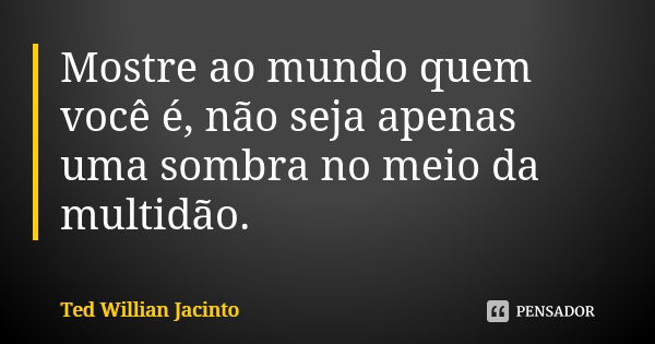 Mostre ao mundo quem você é, não seja apenas uma sombra no meio da multidão.... Frase de Ted Willian Jacinto.