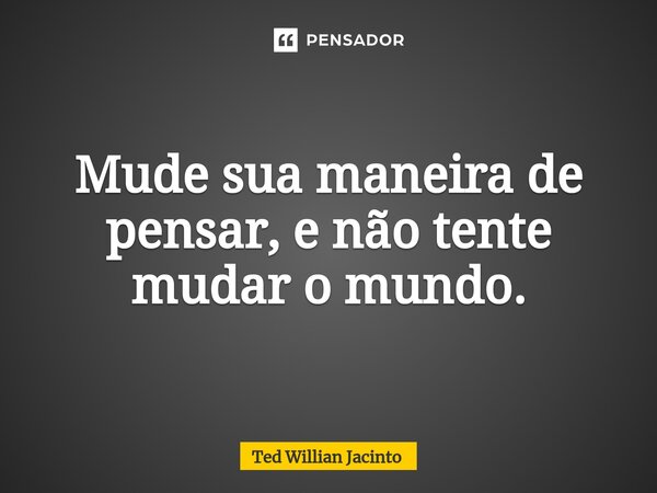 ⁠Mude sua maneira de pensar, e não tente mudar o mundo.... Frase de Ted Willian Jacinto.