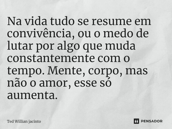 ⁠Na vida tudo se resume em convivência, ou o medo de lutar por algo que muda constantemente com o tempo. Mente, corpo, mas não o amor, esse só aumenta.... Frase de Ted Willian Jacinto.