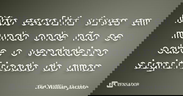 Não escolhi viver em mundo onde não se sabe o verdadeiro significado do amor... Frase de Ted Willian Jacinto.