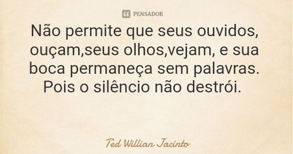 Não permite que seus ouvidos, ouçam,seus olhos,vejam, e sua boca permaneça sem palavras. Pois o silêncio não destrói.... Frase de Ted Willian Jacinto.