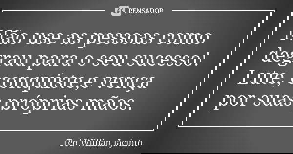 Não use as pessoas como degrau para o seu sucesso! Lute, conquiste,e vença por suas próprias mãos.... Frase de Ted Willian Jacinto.