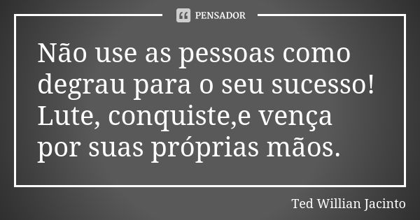 Não use as pessoas como degrau para o seu sucesso! Lute, conquiste,e vença por suas próprias mãos.... Frase de Ted Willian Jacinto.