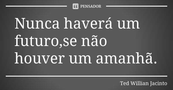 Nunca haverá um futuro,se não houver um amanhã.... Frase de Ted Willian Jacinto.