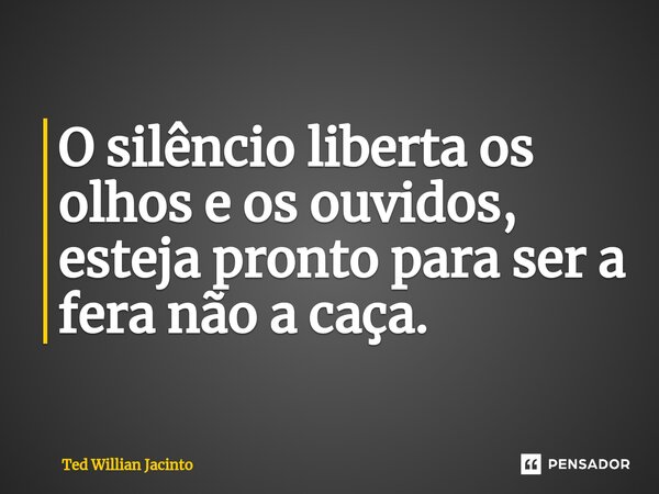 ⁠O silêncio liberta os olhos e os ouvidos, esteja pronto para ser a fera não a caça.... Frase de Ted Willian Jacinto.