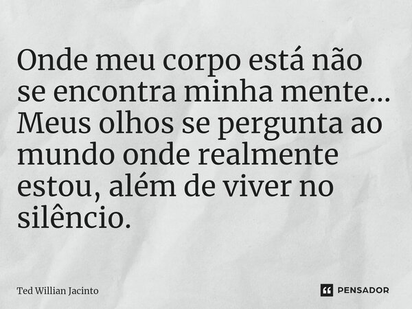 ⁠Onde meu corpo está não se encontra minha mente... Meus olhos se pergunta ao mundo onde realmente estou, além de viver no silêncio.... Frase de Ted Willian Jacinto.