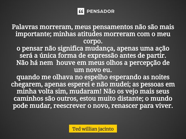 ⁠Palavras morreram, meus pensamentos não são mais importante; minhas atitudes morreram com o meu corpo. o pensar não significa mudança, apenas uma ação será a ú... Frase de Ted Willian Jacinto.