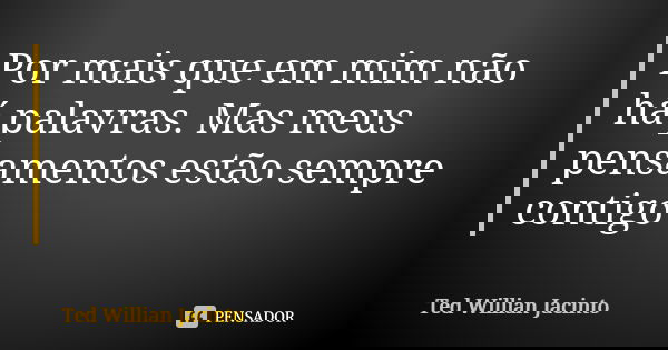 Por mais que em mim não há palavras. Mas meus pensamentos estão sempre contigo... Frase de Ted Willian Jacinto.