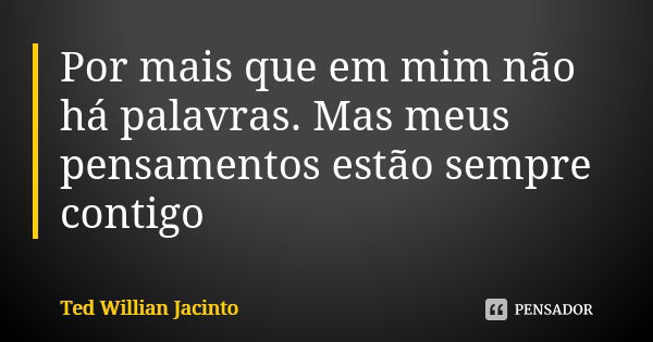 Por mais que em mim não há palavras. Mas meus pensamentos estão sempre contigo... Frase de Ted Willian Jacinto.