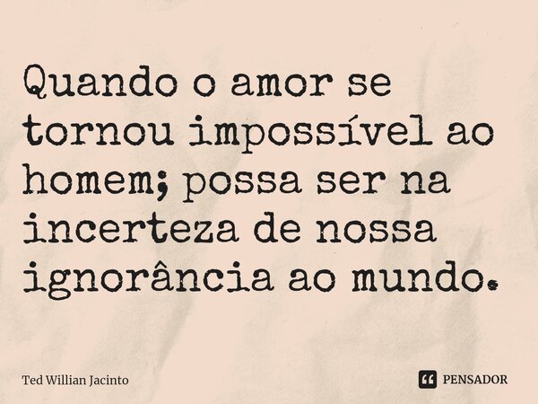 ⁠Quando o amor se tornou impossível ao homem; possa ser na incerteza de nossa ignorância ao mundo.... Frase de Ted Willian Jacinto.