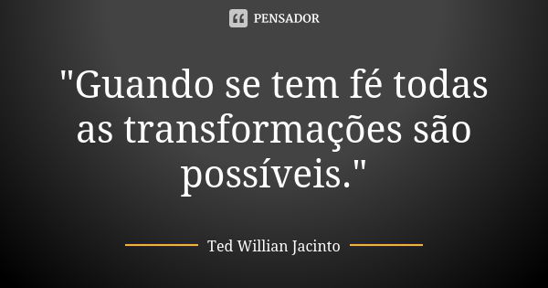 "Guando se tem fé todas as transformações são possíveis."... Frase de Ted Willian Jacinto.