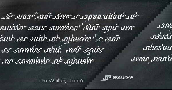 Se você não tem a capacidade de conquistar seus sonhos! Não seja um obstáculo na vida de alguém! e não destrua os sonhos dela. não sejas uma pedra no caminho de... Frase de Ted Willian Jacinto.