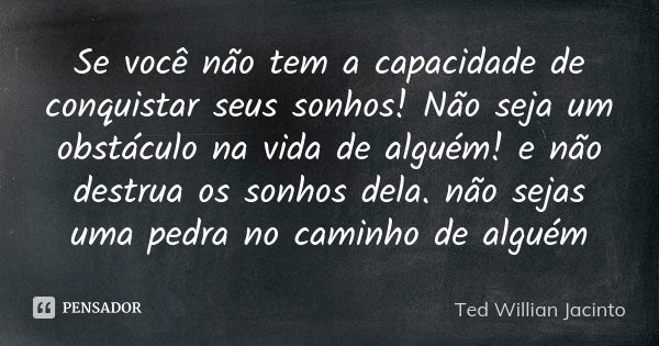 Se você não tem a capacidade de conquistar seus sonhos! Não seja um obstáculo na vida de alguém! e não destrua os sonhos dela. não sejas uma pedra no caminho de... Frase de Ted Willian Jacinto.