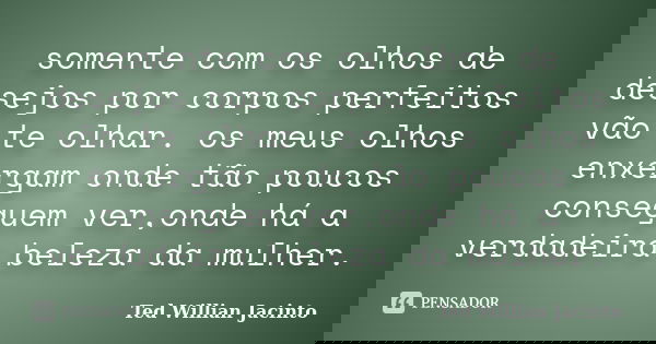 somente com os olhos de desejos por corpos perfeitos vão te olhar. os meus olhos enxergam onde tão poucos conseguem ver,onde há a verdadeira beleza da mulher.... Frase de Ted Willian Jacinto.