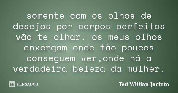 somente com os olhos de desejos por corpos perfeitos vão te olhar. os meus olhos enxergam onde tão poucos conseguem ver,onde há a verdadeira beleza da mulher.... Frase de Ted Willian Jacinto.