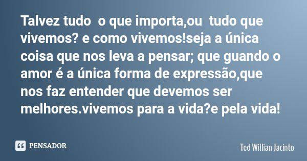 Talvez tudo o que importa,ou tudo que vivemos? e como vivemos!seja a única coisa que nos leva a pensar; que guando o amor é a única forma de expressão,que nos f... Frase de Ted Willian Jacinto.