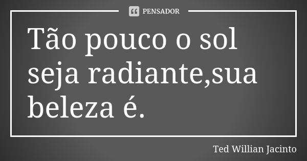 Tão pouco o sol seja radiante,sua beleza é.... Frase de Ted Willian Jacinto.