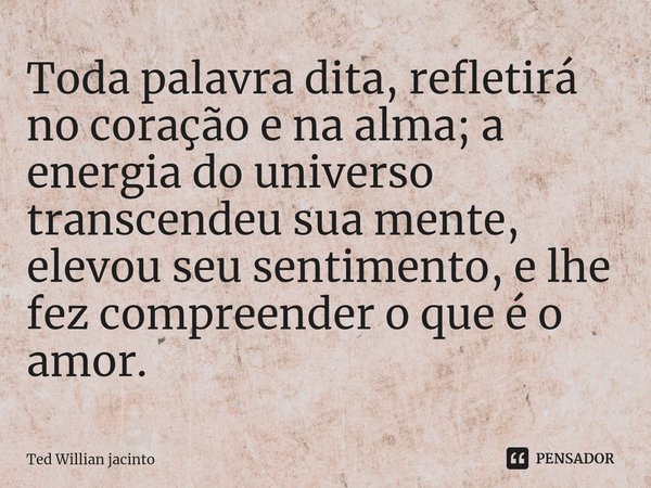 ⁠Toda palavra dita, refletirá no coração e na alma; a energia do universo transcendeu sua mente, elevou seu sentimento, e lhe fez compreender o que é o amor.... Frase de Ted Willian Jacinto.