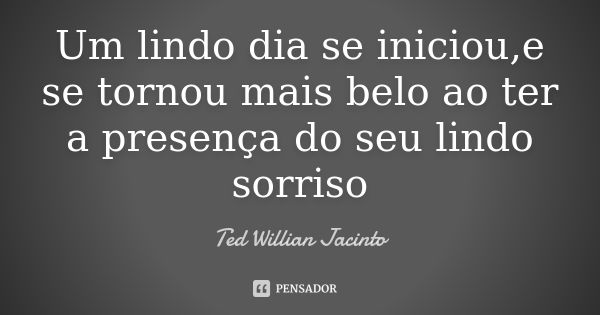 Um lindo dia se iniciou,e se tornou mais belo ao ter a presença do seu lindo sorriso... Frase de Ted Willian Jacinto.