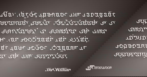 Sou hoje,apenas um coração. esperando pela felicidade e o amor.sentarei a sombra de uma árvore na estrada da vida, esperando que eles tragam a esperança de um s... Frase de Ted Willian.