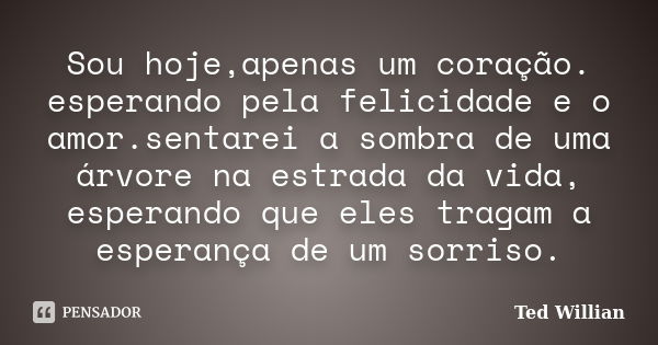 Sou hoje,apenas um coração. esperando pela felicidade e o amor.sentarei a sombra de uma árvore na estrada da vida, esperando que eles tragam a esperança de um s... Frase de Ted Willian.