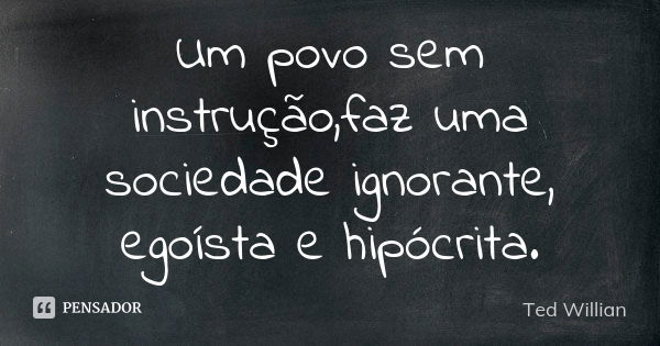 Um povo sem instrução,faz uma sociedade ignorante, egoísta e hipócrita.... Frase de Ted Willian.