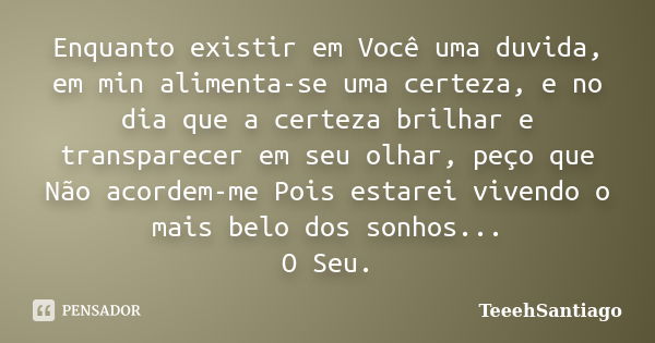 Enquanto existir em Você uma duvida, em min alimenta-se uma certeza, e no dia que a certeza brilhar e transparecer em seu olhar, peço que Não acordem-me Pois es... Frase de TeeehSantiago.