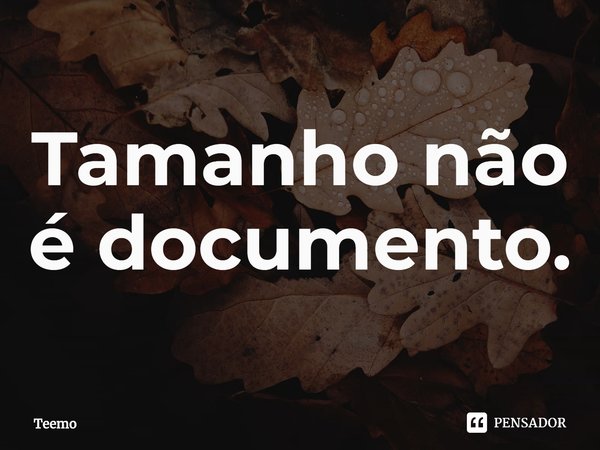 ⁠Tamanho não é documento.... Frase de Teemo.