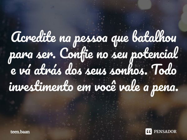 ⁠Acredite na pessoa que batalhou para ser. Confie no seu potencial e vá atrás dos seus sonhos. Todo investimento em você vale a pena.... Frase de teen.baan.