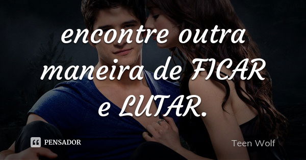 encontre outra maneira de FICAR e LUTAR.... Frase de teen wolf.