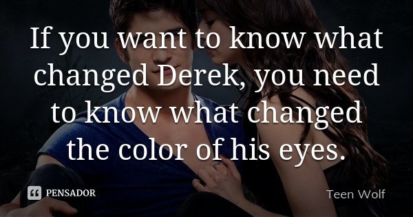 If you want to know what changed Derek, you need to know what changed the color of his eyes.... Frase de Teen Wolf.