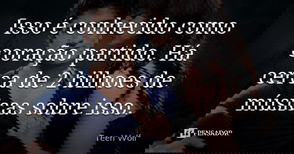 Isso é conhecido como coração partido. Há cerca de 2 bilhoes de músicas sobre isso.... Frase de teen wolf.