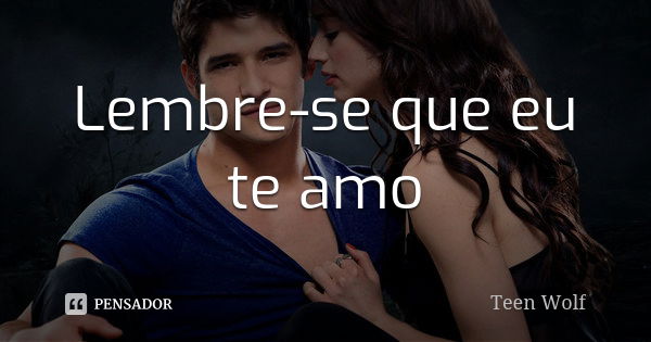 Lembre-se que eu te amo... Frase de Teen Wolf.