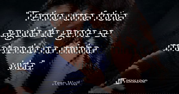 “Tenho uma fobia aguda de gente se metendo na minha vida.”... Frase de Teen Wolf.