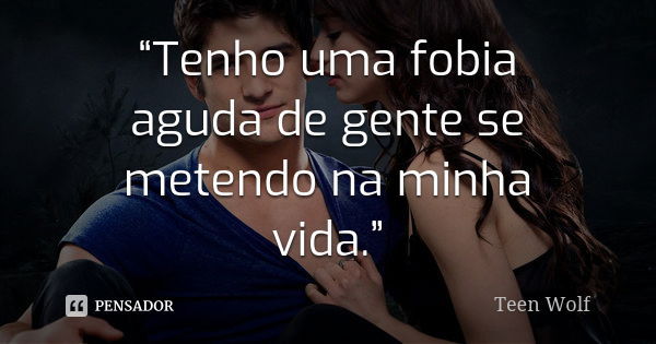 “Tenho uma fobia aguda de gente se metendo na minha vida.”... Frase de Teen Wolf.