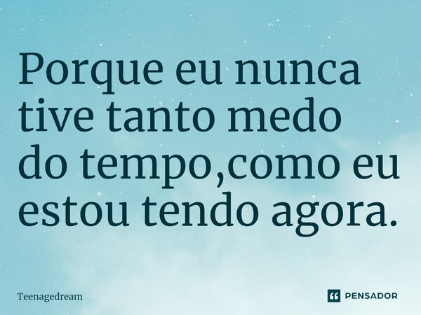 Porque eu nunca tive tanto medo do tempo,como eu estou tendo agora.⁠... Frase de Teenagedream.