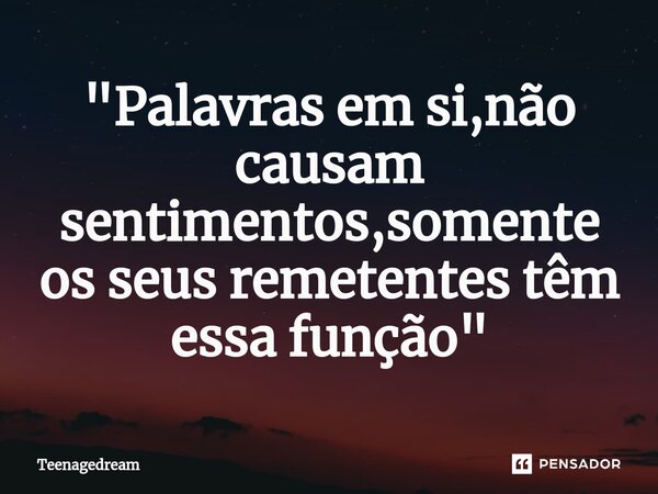 "⁠Palavras em si,não causam sentimentos,somente os seus remetentes têm essa função"... Frase de Teenagedream.