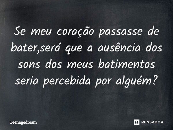 ⁠Se meu coração passasse de bater,será que a ausência dos sons dos meus batimentos seria percebida por alguém?... Frase de Teenagedream.