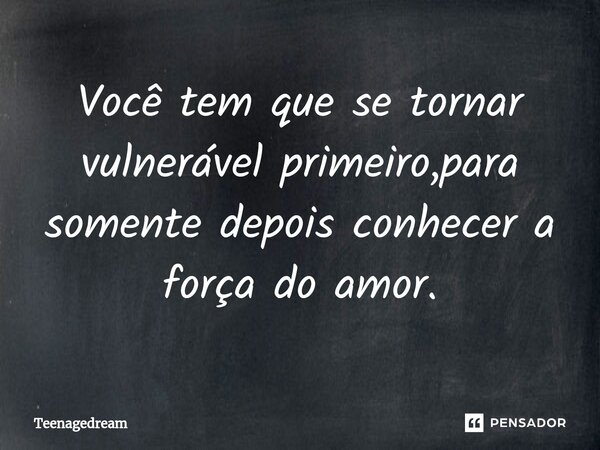 ⁠Você tem que se tornar vulnerável primeiro,para somente depois conhecer a força do amor.... Frase de Teenagedream.