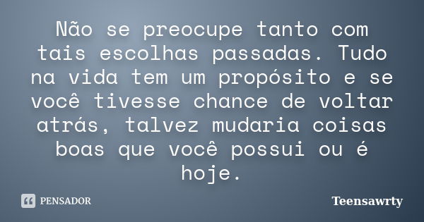 Não se preocupe tanto com tais escolhas passadas. Tudo na vida tem um propósito e se você tivesse chance de voltar atrás, talvez mudaria coisas boas que você po... Frase de Teensawrty.