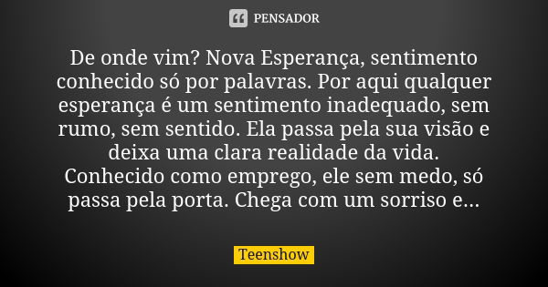 De onde vim? Nova Esperança, sentimento conhecido só por palavras. Por aqui qualquer esperança é um sentimento inadequado, sem rumo, sem sentido. Ela passa pela... Frase de Teenshow.