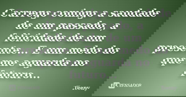 Carrego comigo a saudade de um passado, a felicidade de um presente... E um medo do que me aguarda no futuro...... Frase de Teeny.