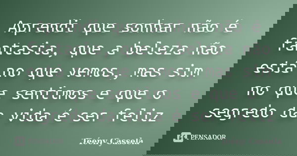 Aprendi que sonhar não é fantasia, que a beleza não está no que vemos, mas sim no que sentimos e que o segredo da vida é ser feliz... Frase de Teény Cassela.