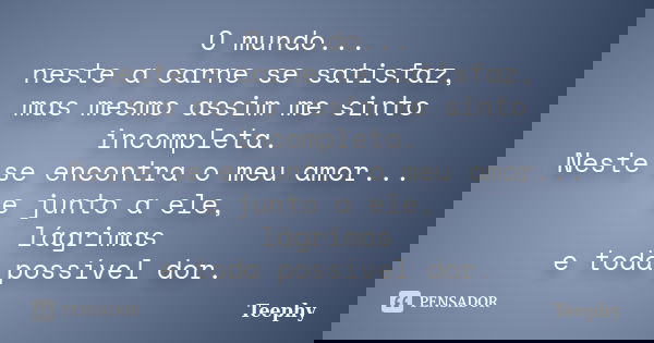 O mundo... neste a carne se satisfaz, mas mesmo assim me sinto incompleta. Neste se encontra o meu amor... e junto a ele, lágrimas e toda possível dor.... Frase de Teephy.