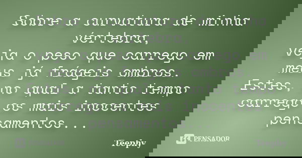Sobre a curvatura de minha vértebra, veja o peso que carrego em meus já frágeis ombros. Estes, no qual a tanto tempo carrego os mais inocentes pensamentos...... Frase de Teephy.